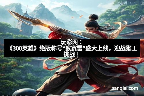 玩彩网：《300英雄》绝版称号“猴赛雷”盛大上线，迎战猴王挑战！