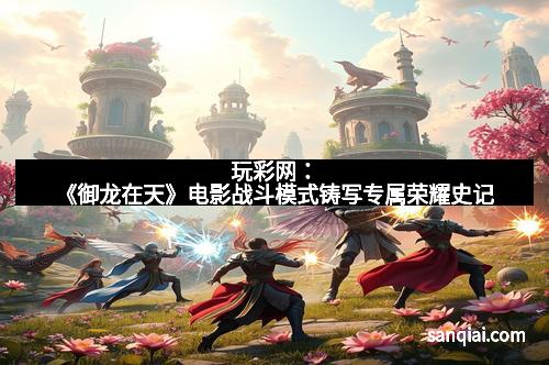 玩彩网：《御龙在天》电影战斗模式铸写专属荣耀史记